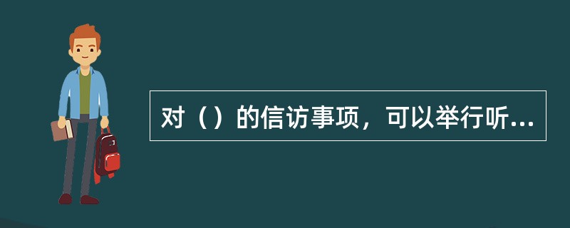 对（）的信访事项，可以举行听证。