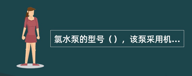 氯水泵的型号（），该泵采用机械密封形式，备用泵开泵前盘车并机械密封冷却水阀门打开