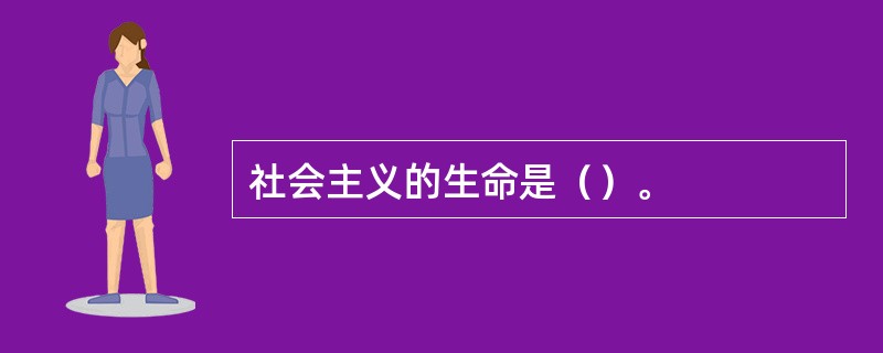 社会主义的生命是（）。