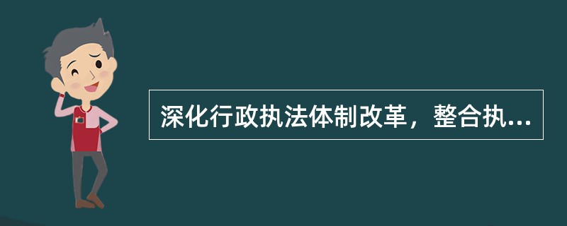 深化行政执法体制改革，整合执法主体，相对集中执法权，推进综合执法，着力解决权责交