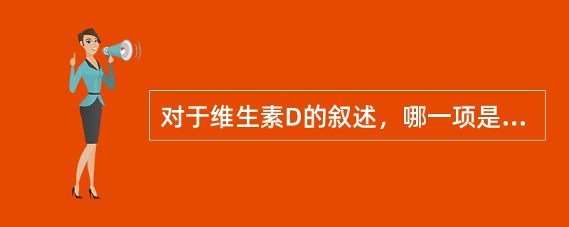 对于维生素D的叙述，哪一项是错误的（）