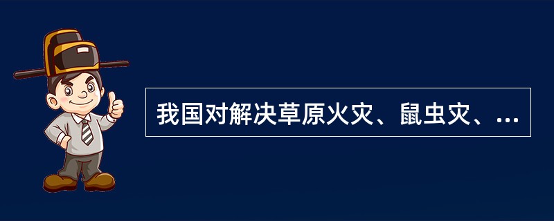 我国对解决草原火灾、鼠虫灾、雪灾等自然灾害的方针是（）。