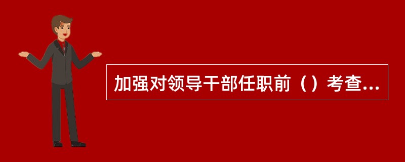 加强对领导干部任职前（）考查和依法行政能力测试，将是否遵守法律、能否依法办事作为