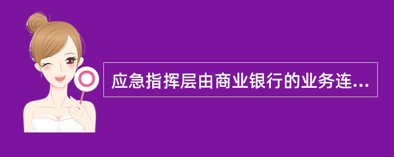 应急指挥层由商业银行的业务连续性管理主管部门、执行部门和保障部门人员组成，负责运