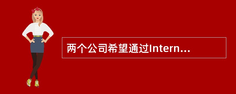 两个公司希望通过Internet进行安全通信，保证从信息源到目的地之间的数据传输