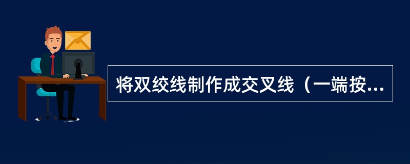 将双绞线制作成交叉线（一端按EIA/TIA568A线序，另一端按EIA/TIA5