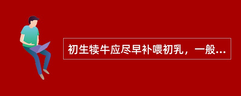 初生犊牛应尽早补喂初乳，一般不应晚于其出生后的（）小时。