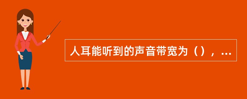 人耳能听到的声音带宽为（），人的语音频率的范围为（），音乐信号的频率范围为（）。