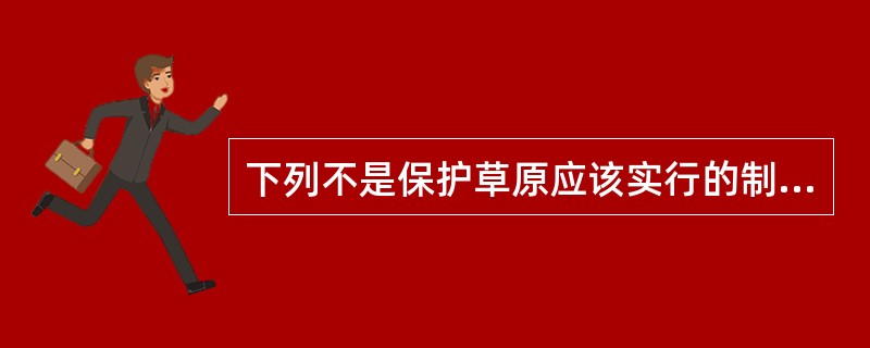 下列不是保护草原应该实行的制度是（）。