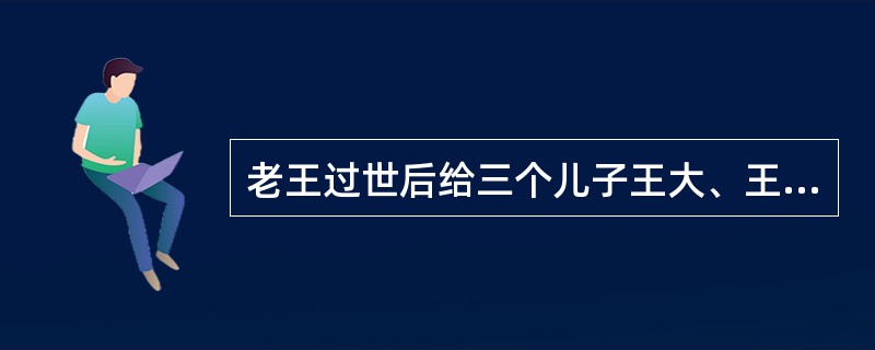 老王过世后给三个儿子王大、王二和王三留有房屋三套，其中一套房屋长期被老张租用，在