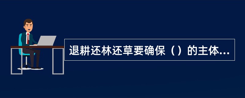 退耕还林还草要确保（）的主体地位。