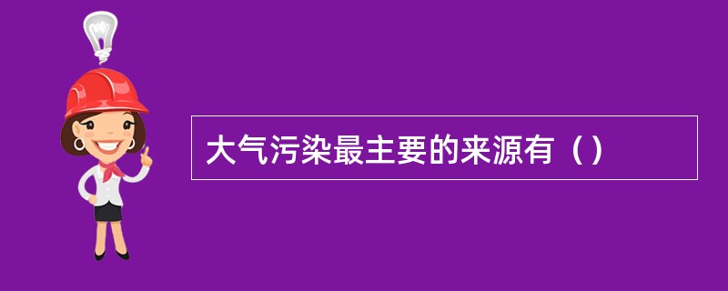 大气污染最主要的来源有（）