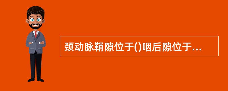 颈动脉鞘隙位于()咽后隙位于()扁桃体周围间隙位于()咽旁隙位于()椎前隙位于(