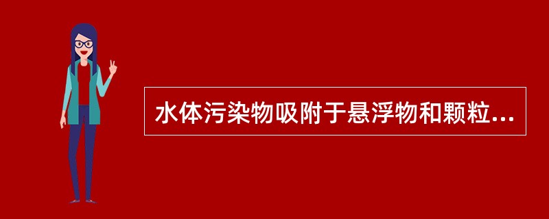 水体污染物吸附于悬浮物和颗粒物后，逐渐下沉进入水体底质，在微生物的作用下可转变成