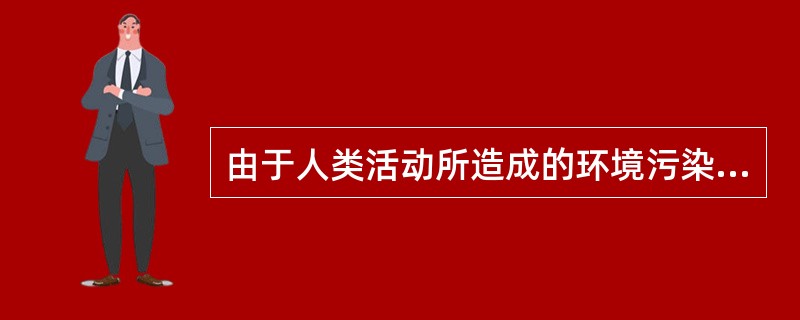 由于人类活动所造成的环境污染的主要来源是（）