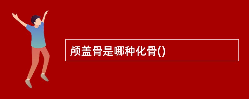 颅盖骨是哪种化骨()