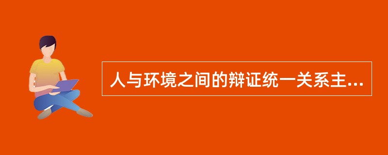 人与环境之间的辩证统一关系主要表现在（）。