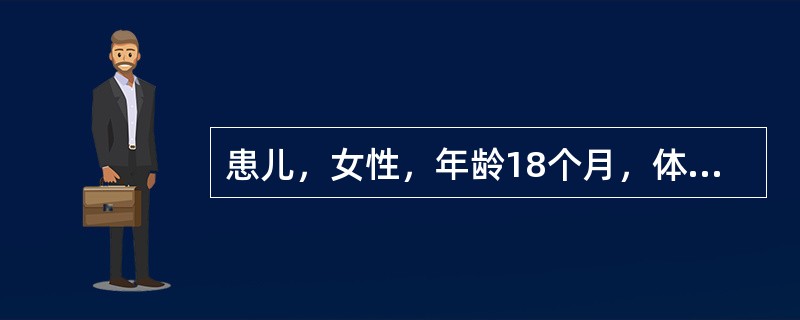 患儿，女性，年龄18个月，体重6kg。生命体征平稳，心肺未见异常，血尿常规检查未