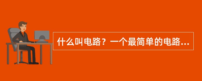 什么叫电路？一个最简单的电路由什么组成？画出连接图？并标注各自的名称？