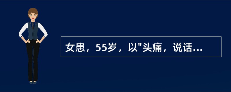 女患，55岁，以"头痛，说话不清楚，右侧肢体无力4小时"为主诉来诊，随即昏迷。查