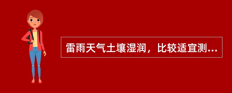 雷雨天气土壤湿润，比较适宜测量防雷设备接地体的接地电阻。