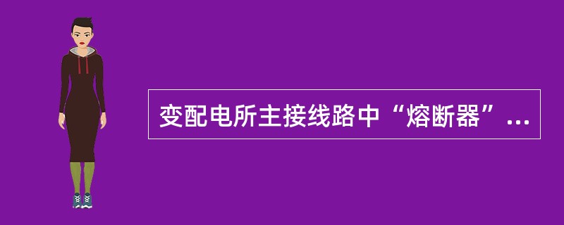 变配电所主接线路中“熔断器”的文字符号表示为（）。