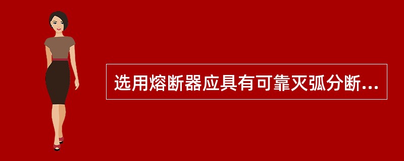 选用熔断器应具有可靠灭弧分断功能的产品。