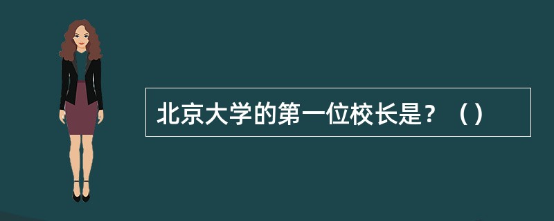 北京大学的第一位校长是？（）