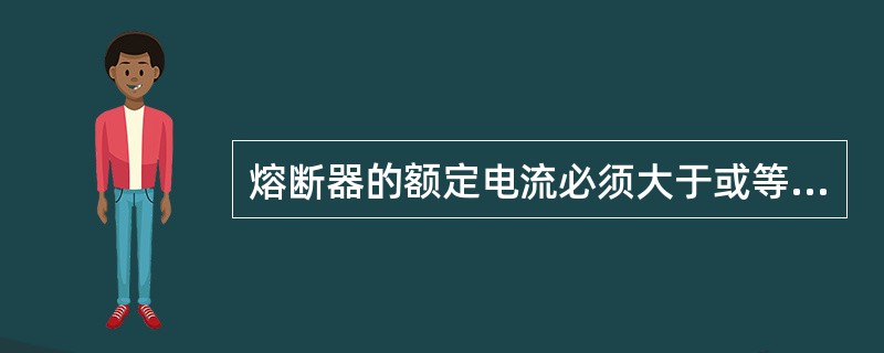 熔断器的额定电流必须大于或等于（）。