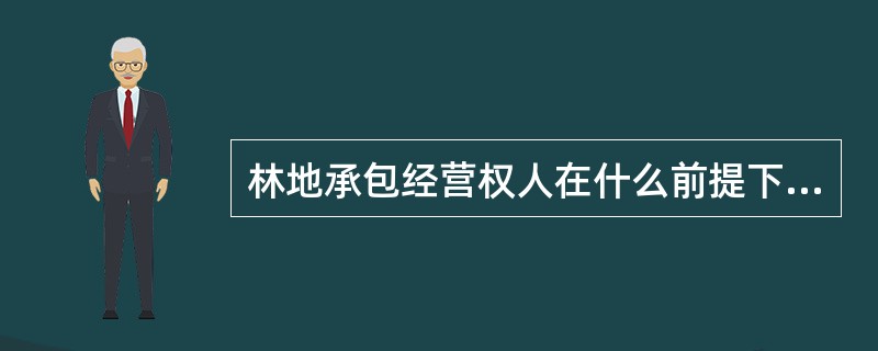 林地承包经营权人在什么前提下，可以采取多种方式流转林地经营权和林木所有权？（）