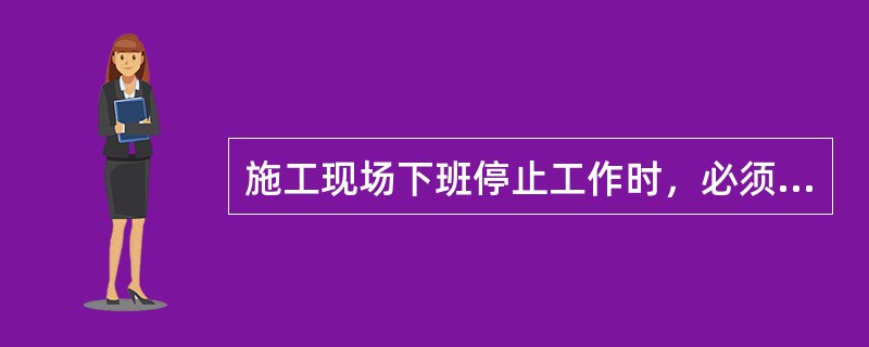 施工现场下班停止工作时，必须将班后不用的配电装置分闸断电并上锁。