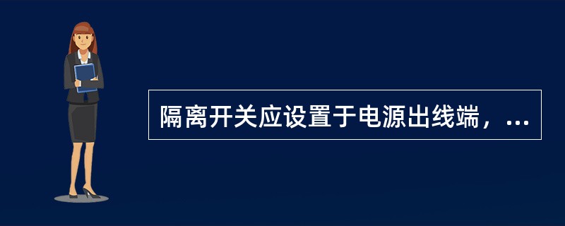 隔离开关应设置于电源出线端，应采用具有可见分断点的隔离开关。