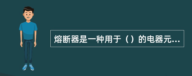 熔断器是一种用于（）的电器元件，因为它结构简单、使用维护方便、体积小、价格低廉，