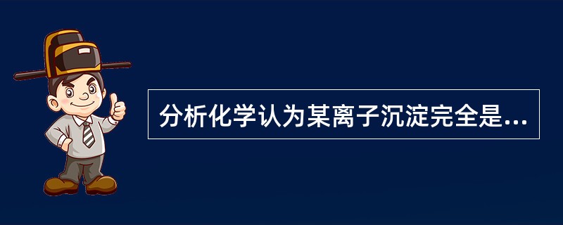 分析化学认为某离子沉淀完全是指该离子浓度小于（）。