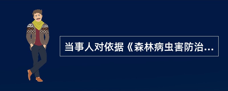 当事人对依据《森林病虫害防治条例》作出的行政处罚决定不服的，期满不申请复议或者不