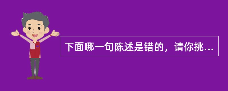 下面哪一句陈述是错的，请你挑出来（）