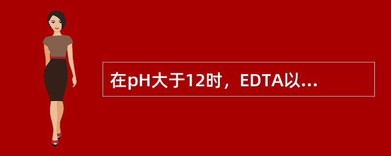 在pH大于12时，EDTA以（）形式存在，若不存在其他的副反应，此时MY配合物稳