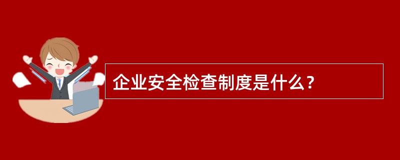 企业安全检查制度是什么？