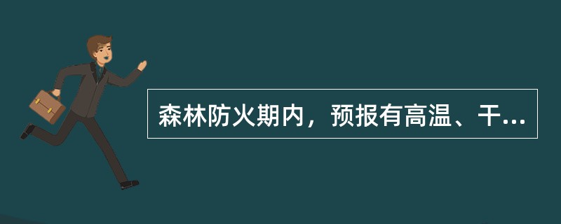 森林防火期内，预报有高温、干旱、大风等高火险天气的，县级以上地方人民政府林业主管