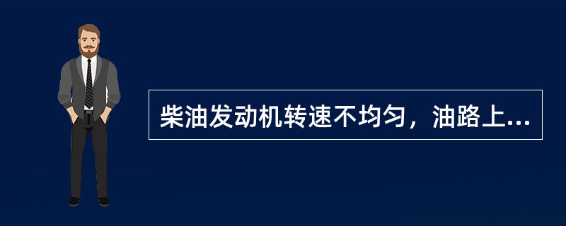 柴油发动机转速不均匀，油路上的原因有各缸供油量不均，喷油时间调整不当，某缸（）发