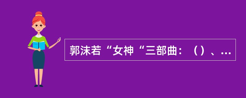 郭沫若“女神“三部曲：（）、（）、（）