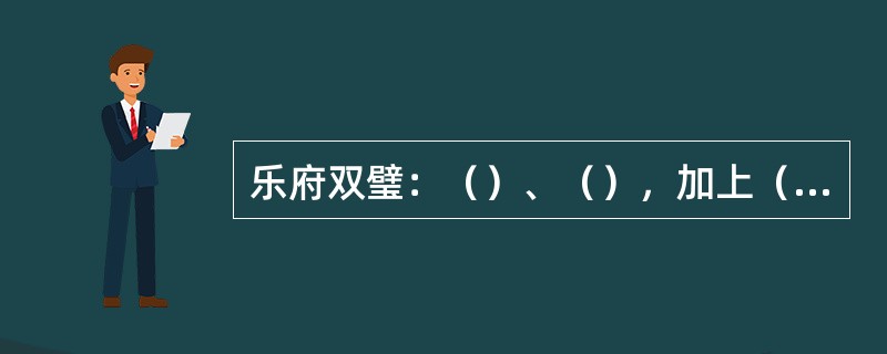 乐府双璧：（）、（），加上（）为乐府三绝