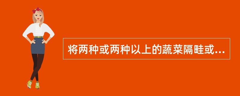 将两种或两种以上的蔬菜隔畦或隔株同时种植在园里的方式称为（）。