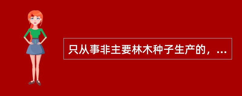 只从事非主要林木种子生产的，不需要办理林木种子生产经营许可证。