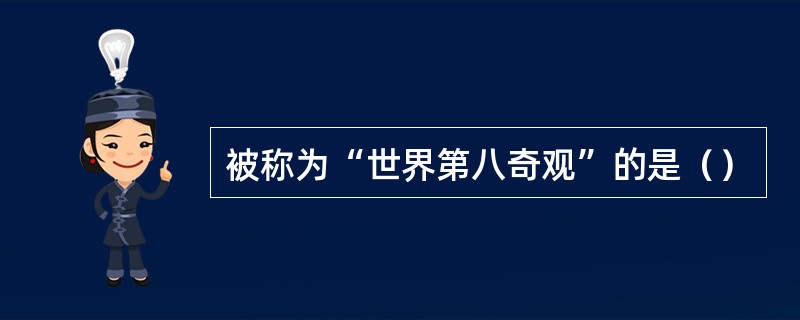 被称为“世界第八奇观”的是（）