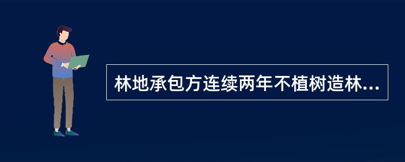 林地承包方连续两年不植树造林的，原发包单位应当终止承包合同，收回发包的林地。