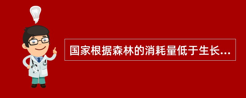 国家根据森林的消耗量低于生长量的原则，严格控制森林年采伐量。