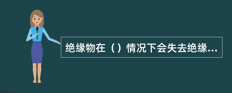 绝缘物在（）情况下会失去绝缘性能。