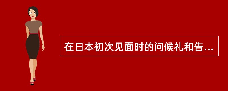 在日本初次见面时的问候礼和告别礼应该分别鞠躬（）度