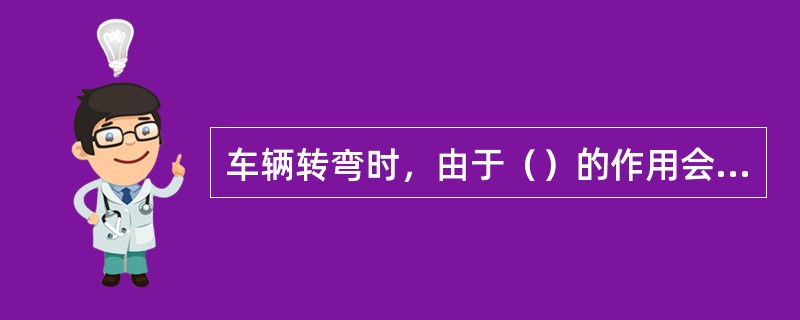 车辆转弯时，由于（）的作用会发生横向倾翻事故，速度越快，离心力越大，越容易倾翻。